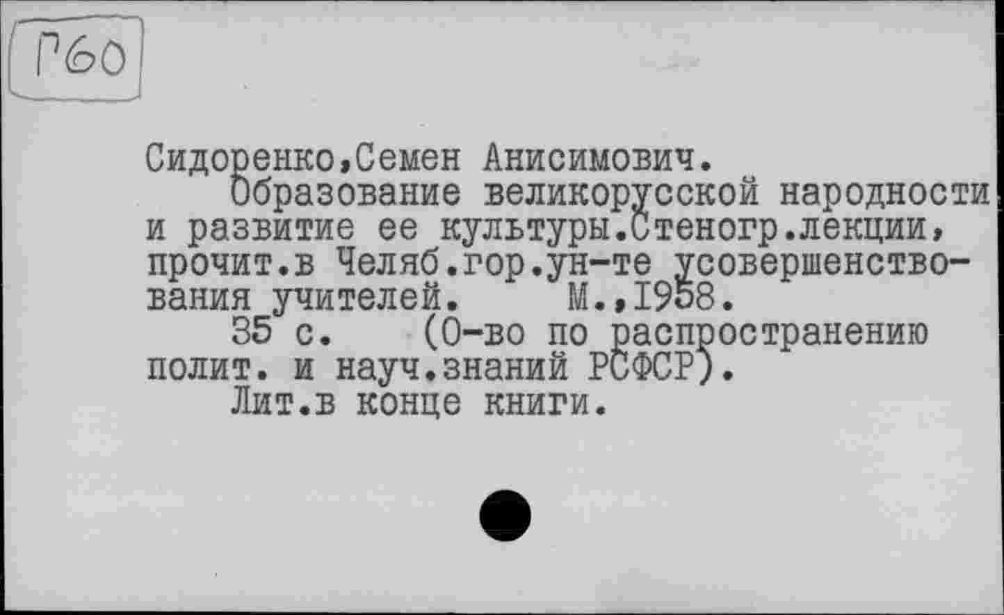 ﻿Сидоренко,Семен Анисимович.
Образование великорусской народности и развитие ее культуры.Стеногр.лекции, прочит.в Челяб.гор.ун-те усовершенствования учителей. M.,I9d8.
35 с. (0-во по распространению полит, и науч.знаний РСФСР).
Лит.в конце книги.